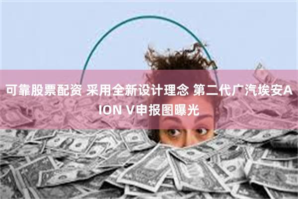 可靠股票配资 采用全新设计理念 第二代广汽埃安AION V申报图曝光