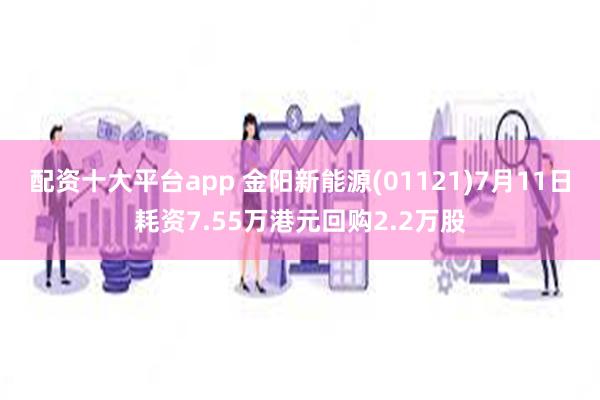 配资十大平台app 金阳新能源(01121)7月11日耗资7.55万港元回购2.2万股