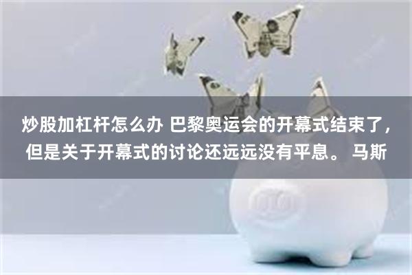 炒股加杠杆怎么办 巴黎奥运会的开幕式结束了，但是关于开幕式的讨论还远远没有平息。 马斯