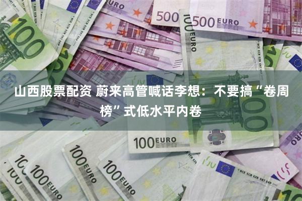 山西股票配资 蔚来高管喊话李想：不要搞“卷周榜”式低水平内卷