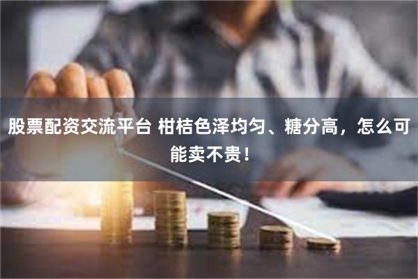 股票配资交流平台 柑桔色泽均匀、糖分高，怎么可能卖不贵！