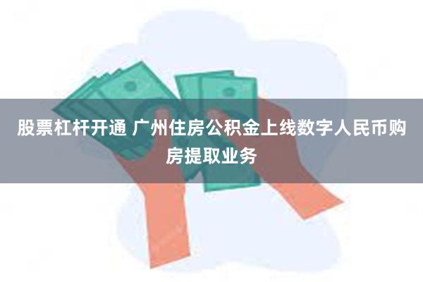 股票杠杆开通 广州住房公积金上线数字人民币购房提取业务