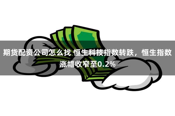 期货配资公司怎么找 恒生科技指数转跌，恒生指数涨幅收窄至0.2%