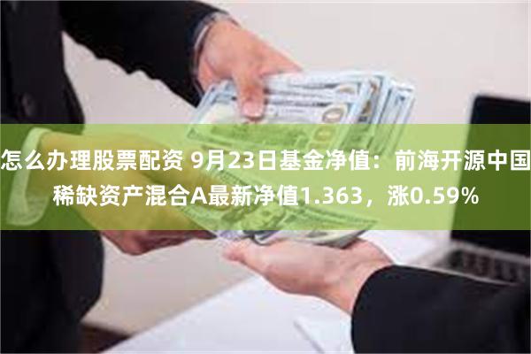 怎么办理股票配资 9月23日基金净值：前海开源中国稀缺资产混合A最新净值1.363，涨0.59%