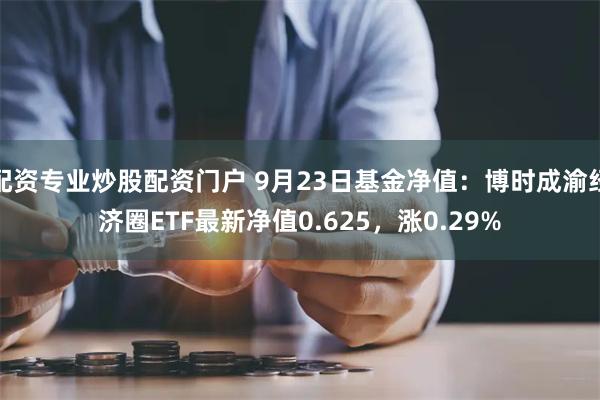 配资专业炒股配资门户 9月23日基金净值：博时成渝经济圈ETF最新净值0.625，涨0.29%