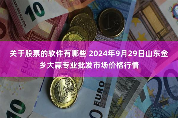 关于股票的软件有哪些 2024年9月29日山东金乡大蒜专业批发市场价格行情