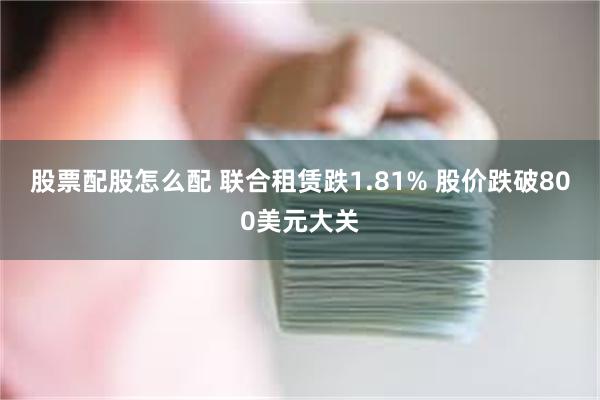 股票配股怎么配 联合租赁跌1.81% 股价跌破800美元大关