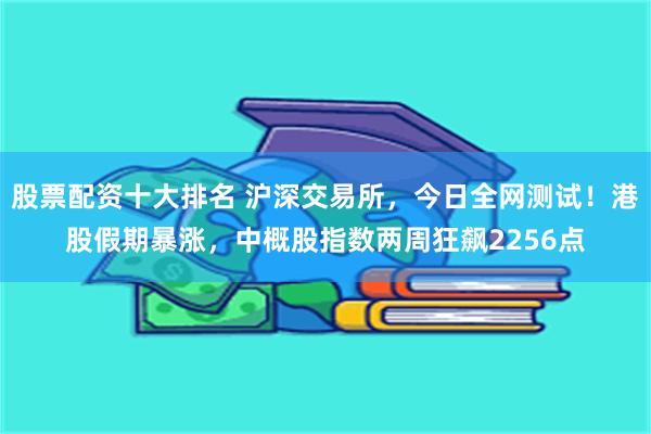 股票配资十大排名 沪深交易所，今日全网测试！港股假期暴涨，中概股指数两周狂飙2256点