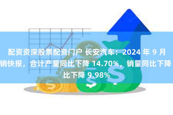 配资资深股票配资门户 长安汽车：2024 年 9 月份产、销快报，合计产量同比下降 14.70%，销量同比下降 9.98%