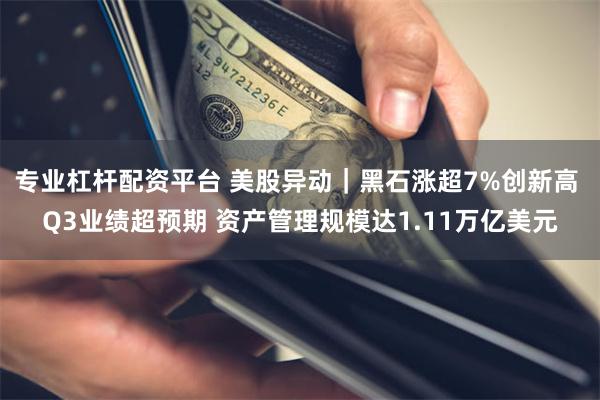 专业杠杆配资平台 美股异动｜黑石涨超7%创新高 Q3业绩超预期 资产管理规模达1.11万亿美元