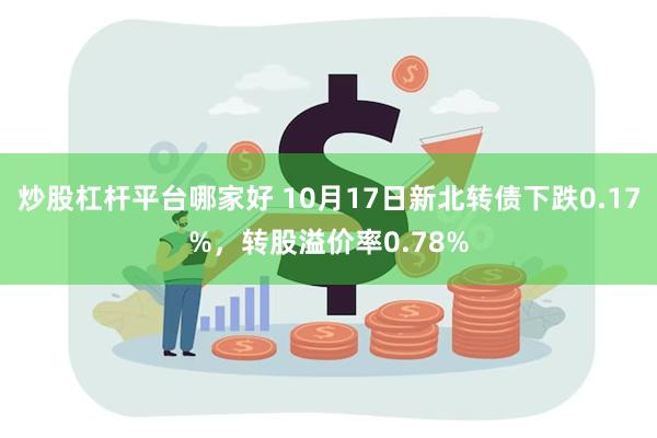 炒股杠杆平台哪家好 10月17日新北转债下跌0.17%，转股溢价率0.78%