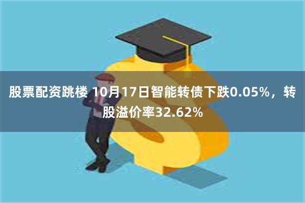 股票配资跳楼 10月17日智能转债下跌0.05%，转股溢价率32.62%