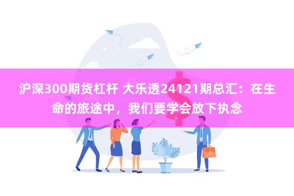 沪深300期货杠杆 大乐透24121期总汇：在生命的旅途中，我们要学会放下执念