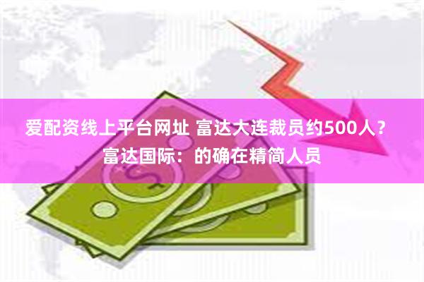 爱配资线上平台网址 富达大连裁员约500人？ 富达国际：的确在精简人员