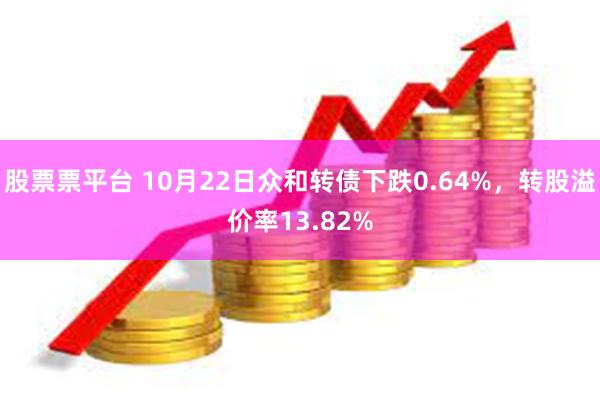 股票票平台 10月22日众和转债下跌0.64%，转股溢价率13.82%