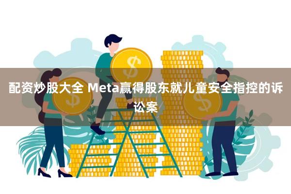 配资炒股大全 Meta赢得股东就儿童安全指控的诉讼案