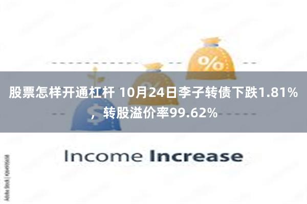 股票怎样开通杠杆 10月24日李子转债下跌1.81%，转股溢价率99.62%