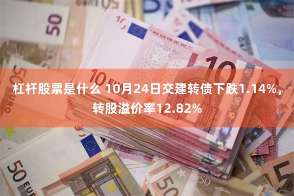 杠杆股票是什么 10月24日交建转债下跌1.14%，转股溢价率12.82%