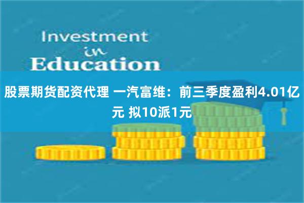 股票期货配资代理 一汽富维：前三季度盈利4.01亿元 拟10派1元