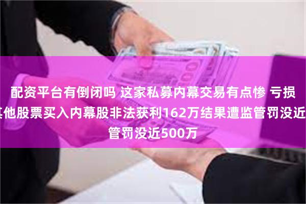 配资平台有倒闭吗 这家私募内幕交易有点惨 亏损卖出其他股票买入内幕股非法获利162万结果遭监管罚没近500万