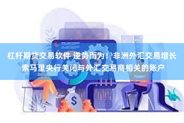 杠杆期货交易软件 逆势而为！非洲外汇交易增长 索马里央行关闭与外汇交易商相关的账户