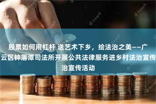 股票如何用杠杆 送艺术下乡，绘法治之美——广州白云区钟落潭司法所开展公共法律服务进乡村法治宣传活动