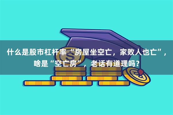 什么是股市杠杆率 “房屋坐空亡，家败人也亡”，啥是“空亡房”，老话有道理吗？