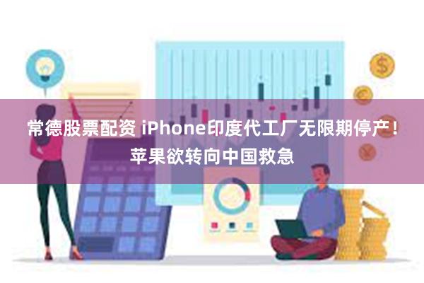 常德股票配资 iPhone印度代工厂无限期停产！苹果欲转向中国救急