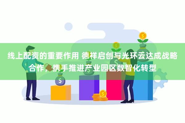 线上配资的重要作用 德祥启创与光环云达成战略合作，携手推进产业园区数智化转型