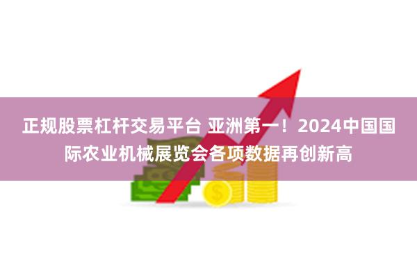 正规股票杠杆交易平台 亚洲第一！2024中国国际农业机械展览会各项数据再创新高