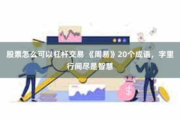 股票怎么可以杠杆交易 《周易》20个成语，字里行间尽是智慧