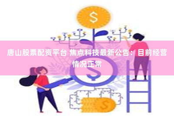 唐山股票配资平台 焦点科技最新公告：目前经营情况正常