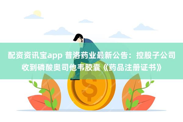 配资资讯宝app 普洛药业最新公告：控股子公司收到磷酸奥司他韦胶囊《药品注册证书》