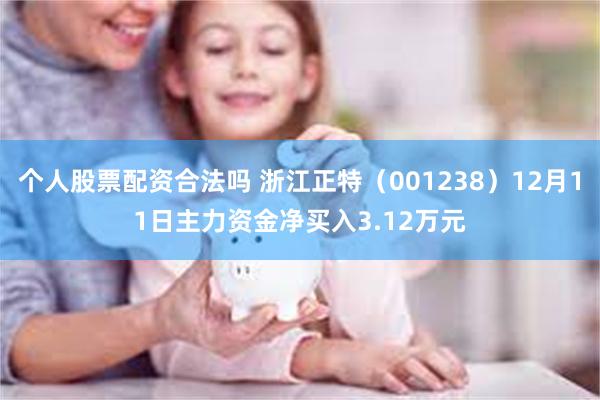 个人股票配资合法吗 浙江正特（001238）12月11日主力资金净买入3.12万元