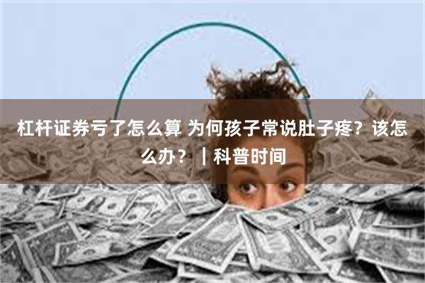 杠杆证券亏了怎么算 为何孩子常说肚子疼？该怎么办？｜科普时间