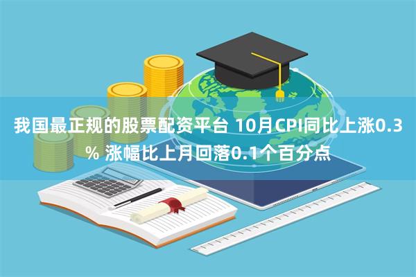 我国最正规的股票配资平台 10月CPI同比上涨0.3% 涨幅比上月回落0.1个百分点