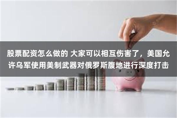 股票配资怎么做的 大家可以相互伤害了，美国允许乌军使用美制武器对俄罗斯腹地进行深度打击