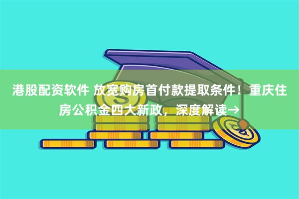 港股配资软件 放宽购房首付款提取条件！重庆住房公积金四大新政，深度解读→