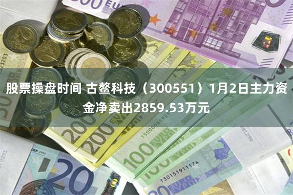 股票操盘时间 古鳌科技（300551）1月2日主力资金净卖出2859.53万元