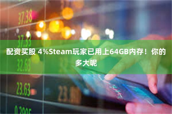 配资买股 4%Steam玩家已用上64GB内存！你的多大呢