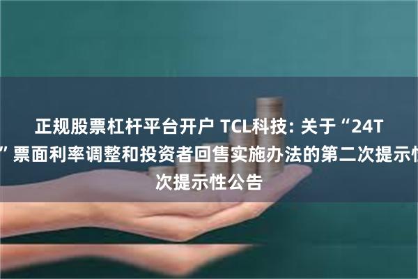 正规股票杠杆平台开户 TCL科技: 关于“24TCLK1”票面利率调整和投资者回售实施办法的第二次提示性公告