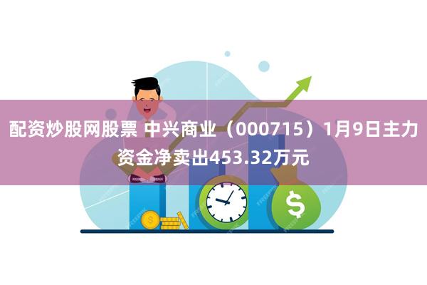 配资炒股网股票 中兴商业（000715）1月9日主力资金净卖出453.32万元