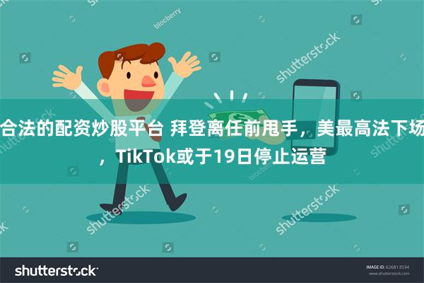 合法的配资炒股平台 拜登离任前甩手，美最高法下场，TikTok或于19日停止运营