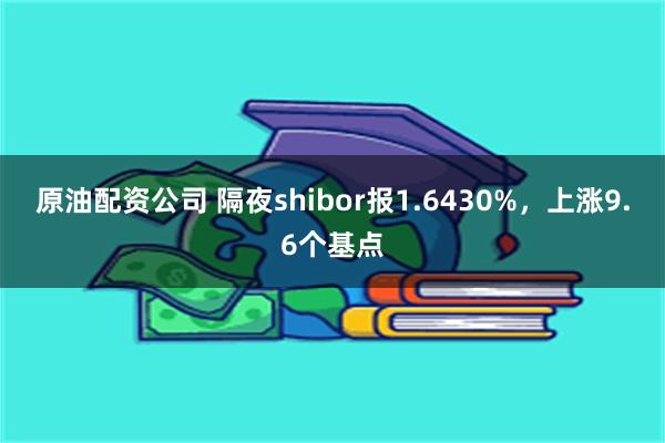 原油配资公司 隔夜shibor报1.6430%，上涨9.6个基点