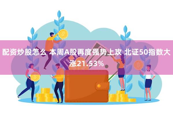 配资炒股怎么 本周A股再度强势上攻 北证50指数大涨21.53%