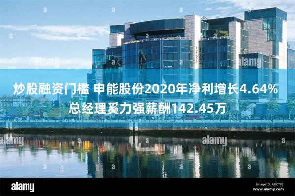 炒股融资门槛 申能股份2020年净利增长4.64% 总经理奚力强薪酬142.45万