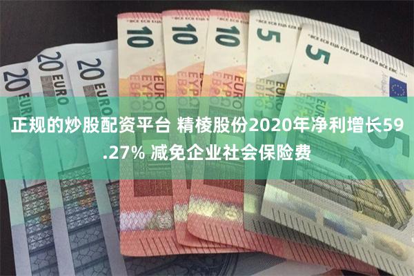 正规的炒股配资平台 精棱股份2020年净利增长59.27% 减免企业社会保险费