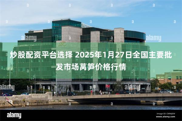 炒股配资平台选择 2025年1月27日全国主要批发市场莴笋价格行情