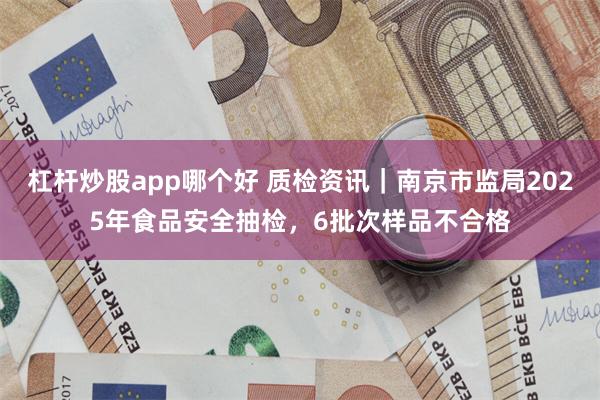 杠杆炒股app哪个好 质检资讯｜南京市监局2025年食品安全抽检，6批次样品不合格