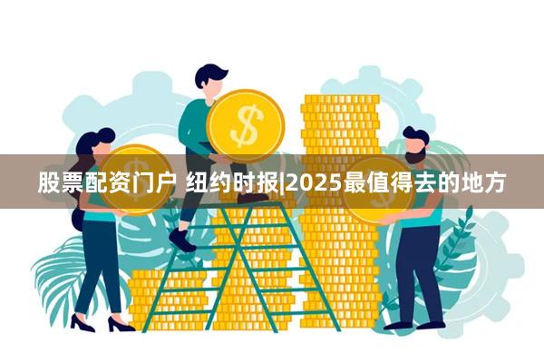 股票配资门户 纽约时报|2025最值得去的地方